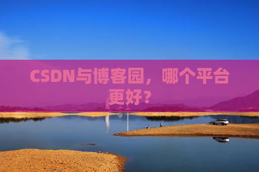 CSDN与博客园，哪个平台更好？