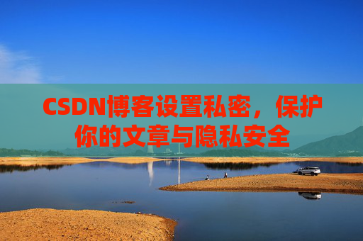 CSDN博客设置私密,保护你的文章与隐私安全