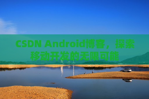 CSDN Android博客，探索移动开发的无限可能